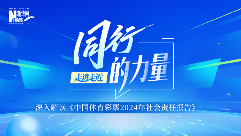 新华网《走进走近》深入解读《中国体育彩票2024年社会责任报告》